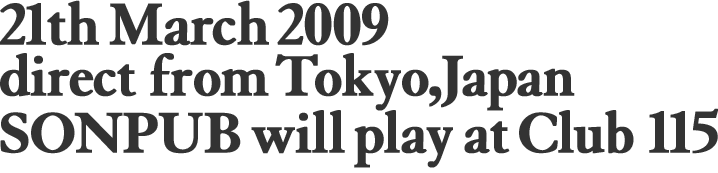 21th March 2009  direct from Tokyo,Japan  SONPUB will play at Club 115