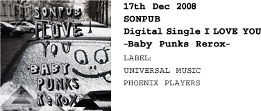 17th Dec 2008  SONPUB  Digital Single I LOVE YOU -Baby Punks Rerox-  LABEL: UNIVERSAL MUSIC PHOENIX PLAYERS