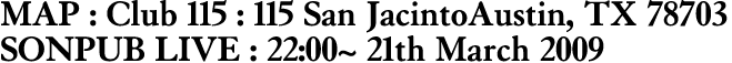 MAP : Club 115 : 115 San JacintoAustin, TX 78703 SONPUB LIVE : 22:00~ 21th March 2009 